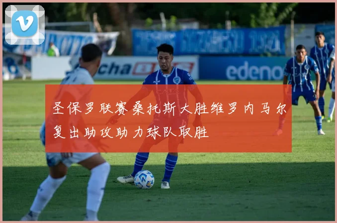 圣保罗联赛桑托斯大胜维罗内马尔复出助攻助力球队取胜