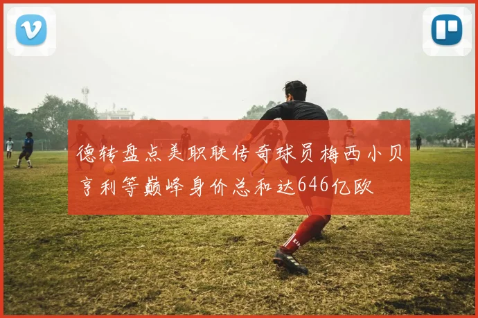 德转盘点美职联传奇球员梅西小贝亨利等巅峰身价总和达646亿欧