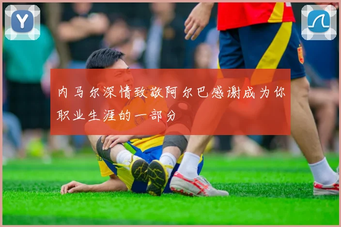内马尔深情致敬阿尔巴感谢成为你职业生涯的一部分