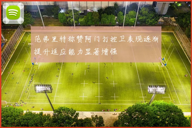 范弗里特称赞阿门打控卫表现逐渐提升适应能力显著增强
