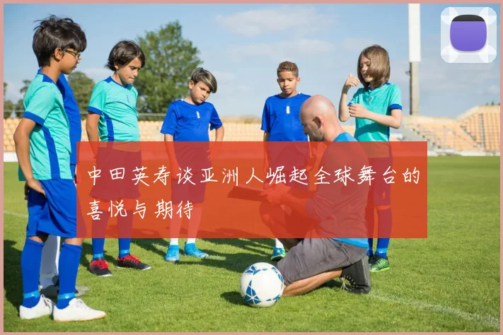 中田英寿谈亚洲人崛起全球舞台的喜悦与期待