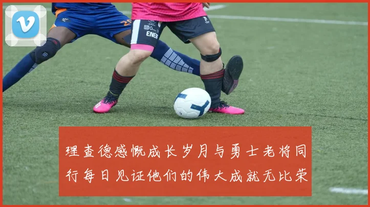 理查德感慨成长岁月与勇士老将同行每日见证他们的伟大成就无比荣幸