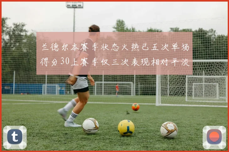 兰德尔本赛季状态火热已五次单场得分30上赛季仅三次表现相对平淡