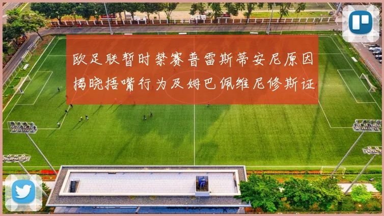 欧足联暂时禁赛普雷斯蒂安尼原因揭晓捂嘴行为及姆巴佩维尼修斯证词分析