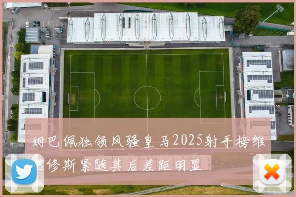 姆巴佩独领风骚皇马2025射手榜维尼修斯紧随其后差距明显