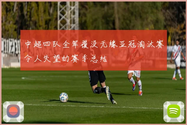 中超四队全军覆没无缘亚冠淘汰赛令人失望的赛季总结
