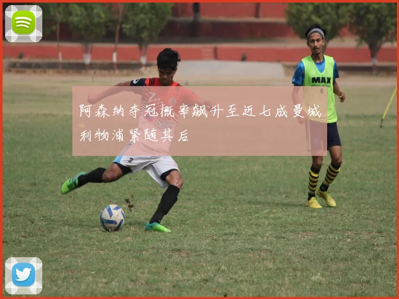 阿森纳夺冠概率飙升至近七成曼城利物浦紧随其后