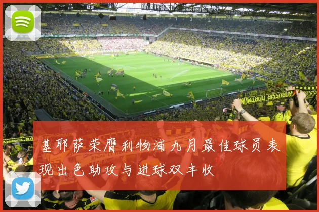 基耶萨荣膺利物浦九月最佳球员表现出色助攻与进球双丰收