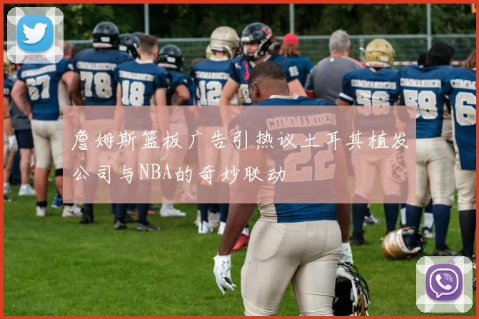 詹姆斯篮板广告引热议土耳其植发公司与NBA的奇妙联动