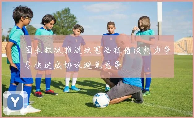 国米积极推进坎塞洛租借谈判力争尽快达成协议避免竞争