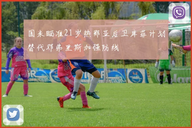 国米瞄准21岁热那亚后卫库菲计划替代邓弗里斯加强防线