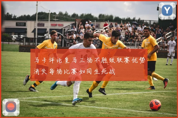 马卡评论皇马三场不胜致联赛优势消失每场比赛如同生死战
