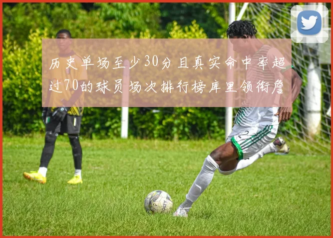 历史单场至少30分且真实命中率超过70的球员场次排行榜库里领衔詹姆斯杜兰特紧随其后