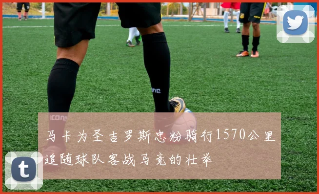 马卡为圣吉罗斯忠粉骑行1570公里追随球队客战马竞的壮举