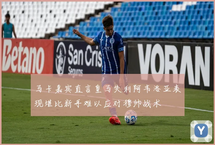 马卡嘉宾直言皇马失利阿韦洛亚表现堪比新手难以应对穆帅战术