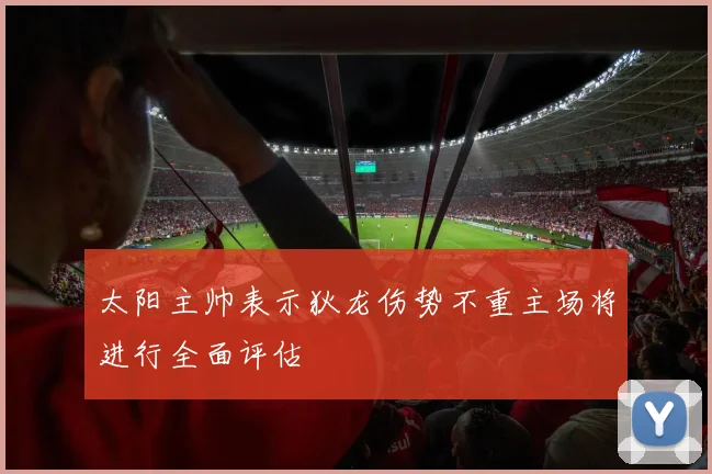 太阳主帅表示狄龙伤势不重主场将进行全面评估