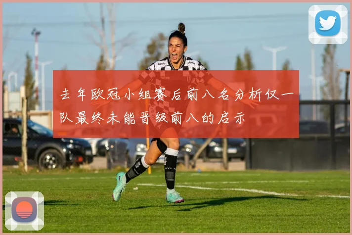 去年欧冠小组赛后前八名分析仅一队最终未能晋级前八的启示
