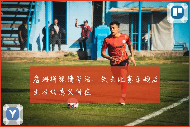 詹姆斯深情寄语：失去比赛乐趣后生活的意义何在