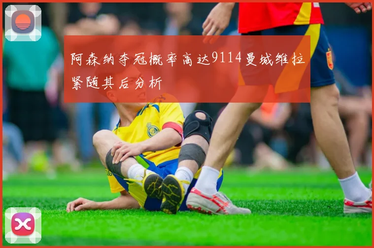 阿森纳夺冠概率高达9114曼城维拉紧随其后分析