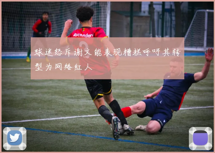 球迷怒斥谢文能表现糟糕呼吁其转型为网络红人
