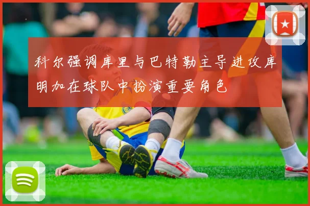 科尔强调库里与巴特勒主导进攻库明加在球队中扮演重要角色
