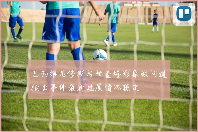 巴西维尼修斯与帕奎塔形象顾问遭枪击事件最新进展情况稳定