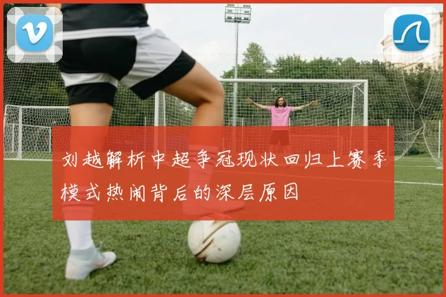 刘越解析中超争冠现状回归上赛季模式热闹背后的深层原因