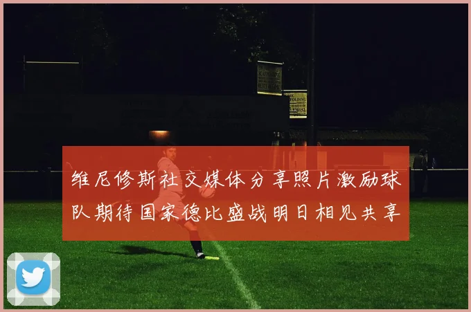 维尼修斯社交媒体分享照片激励球队期待国家德比盛战明日相见共享激情时刻