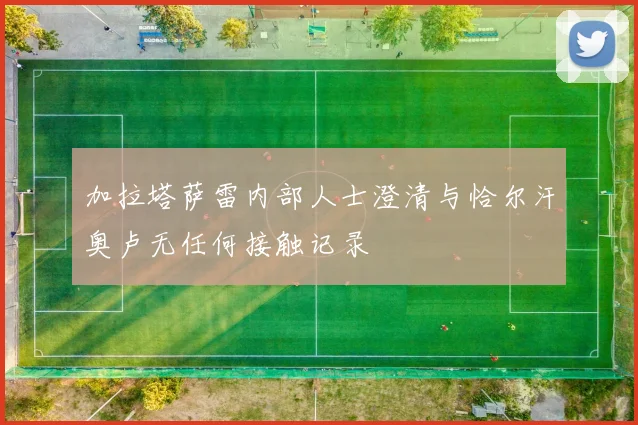 加拉塔萨雷内部人士澄清与恰尔汗奥卢无任何接触记录