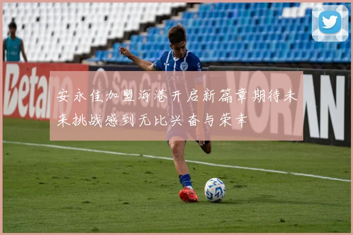 安永佳加盟海港开启新篇章期待未来挑战感到无比兴奋与荣幸