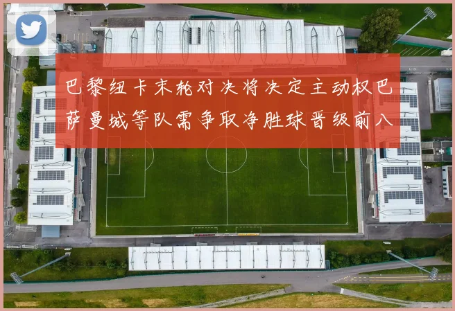 巴黎纽卡末轮对决将决定主动权巴萨曼城等队需争取净胜球晋级前八