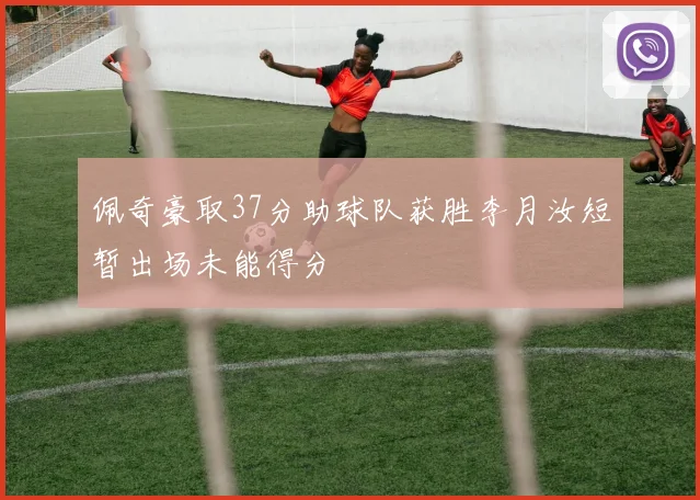 佩奇豪取37分助球队获胜李月汝短暂出场未能得分