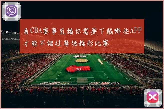 看CBA赛事直播你需要下载哪些APP才能不错过每场精彩比赛