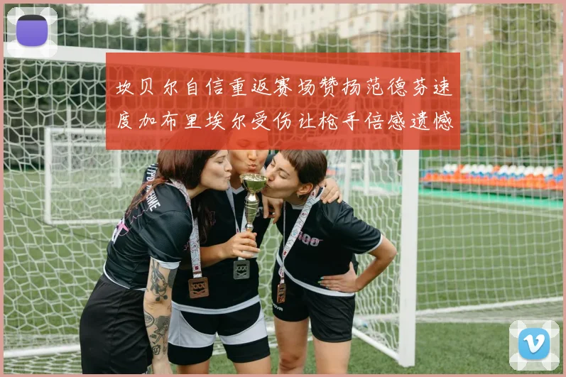 坎贝尔自信重返赛场赞扬范德芬速度加布里埃尔受伤让枪手倍感遗憾
