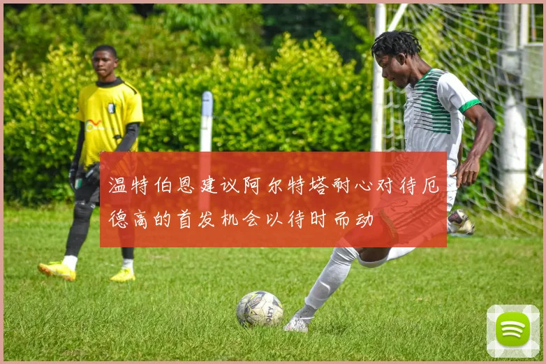 温特伯恩建议阿尔特塔耐心对待厄德高的首发机会以待时而动