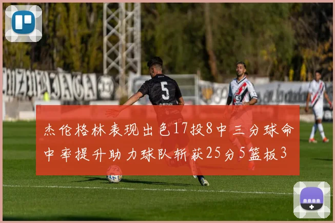 杰伦格林表现出色17投8中三分球命中率提升助力球队斩获25分5篮板3助攻