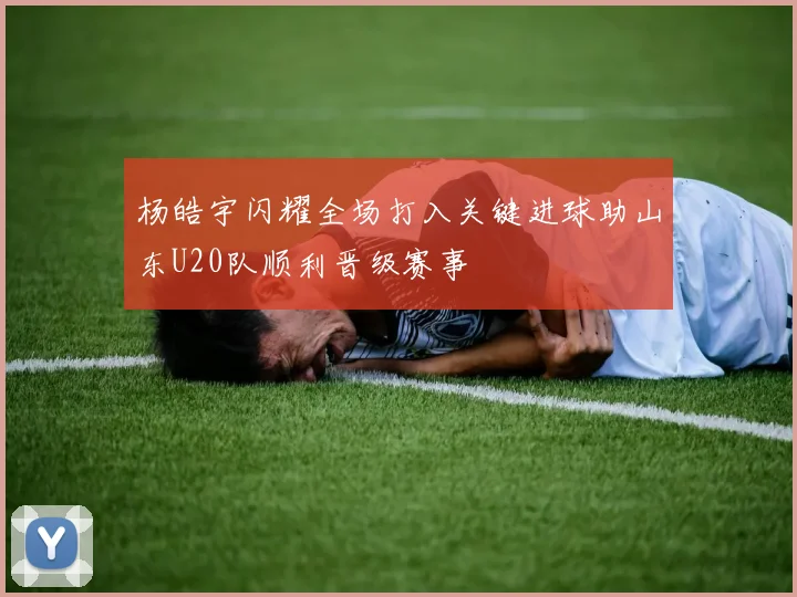 杨皓宇闪耀全场打入关键进球助山东U20队顺利晋级赛事