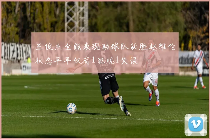 王俊杰全能表现助球队获胜赵维伦状态平平仅有1犯规1失误