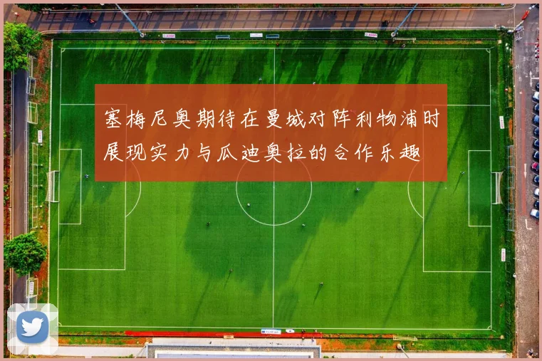 塞梅尼奥期待在曼城对阵利物浦时展现实力与瓜迪奥拉的合作乐趣