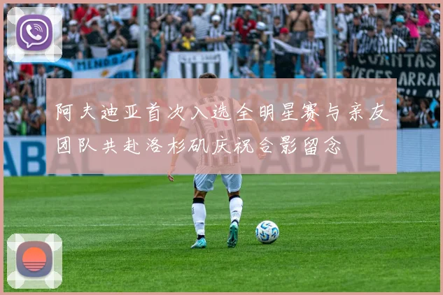 阿夫迪亚首次入选全明星赛与亲友团队共赴洛杉矶庆祝合影留念