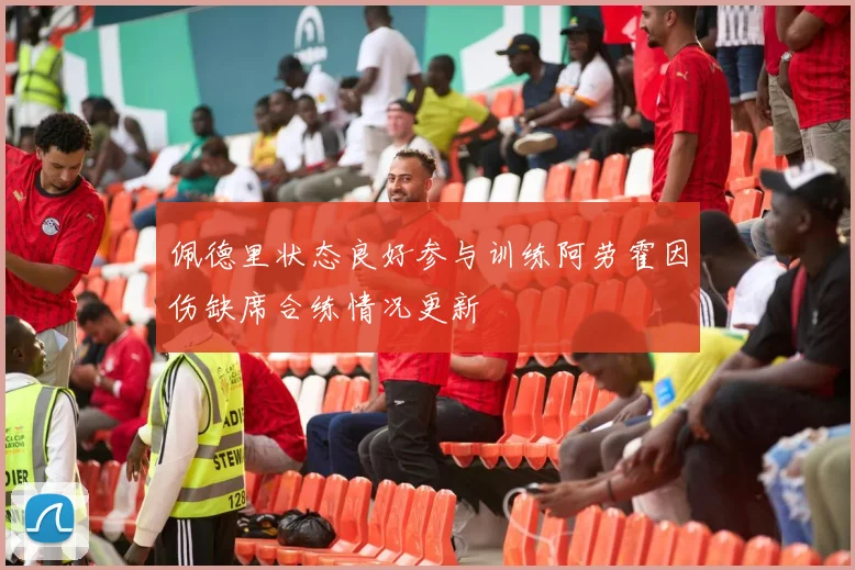佩德里状态良好参与训练阿劳霍因伤缺席合练情况更新