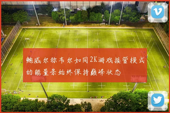 鲍威尔称韦尔如同2K游戏接管模式的能量条始终保持巅峰状态