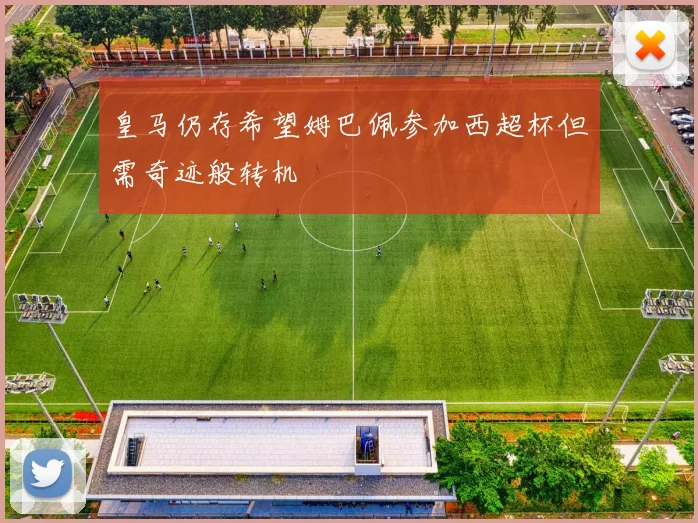 皇马仍存希望姆巴佩参加西超杯但需奇迹般转机