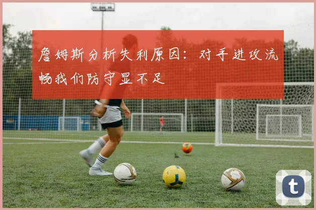 詹姆斯分析失利原因：对手进攻流畅我们防守显不足