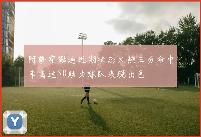 阿隆霍勒迪近期状态火热三分命中率高达50助力球队表现出色