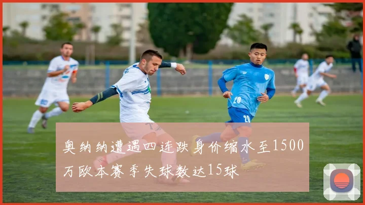 奥纳纳遭遇四连跌身价缩水至1500万欧本赛季失球数达15球