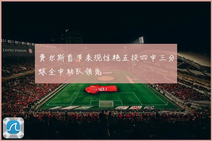 费尔斯首节表现惊艳五投四中三分球全中助队领先