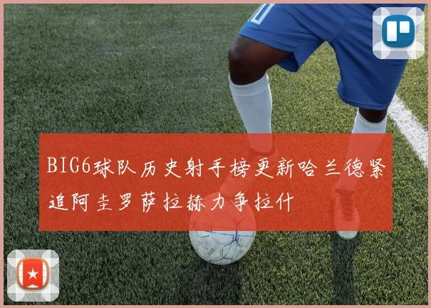 BIG6球队历史射手榜更新哈兰德紧追阿圭罗萨拉赫力争拉什