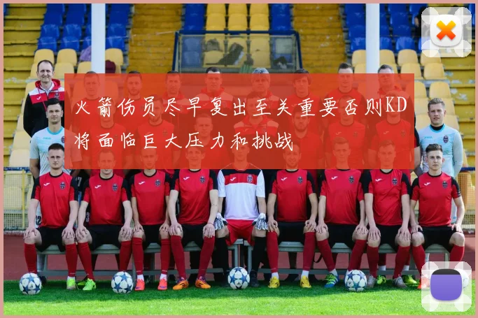 火箭伤员尽早复出至关重要否则KD将面临巨大压力和挑战