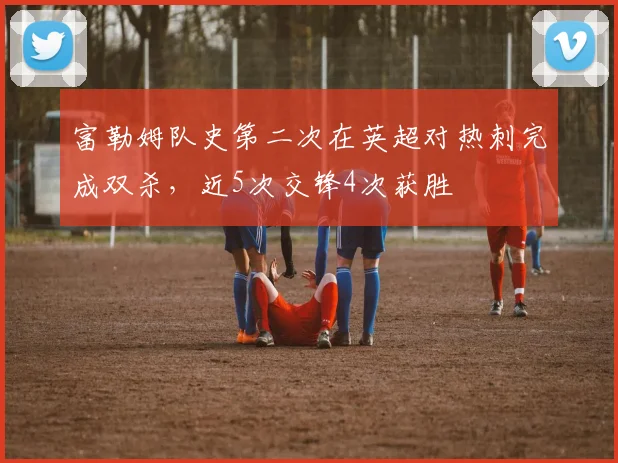 富勒姆队史第二次在英超对热刺完成双杀，近5次交锋4次获胜